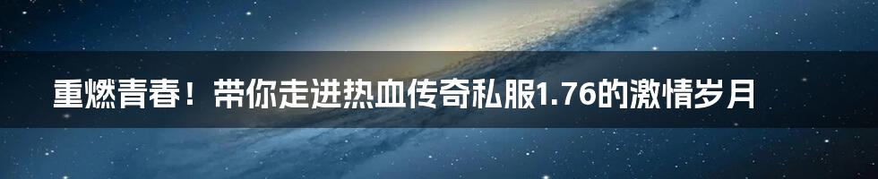 重燃青春！带你走进热血传奇私服1.76的激情岁月