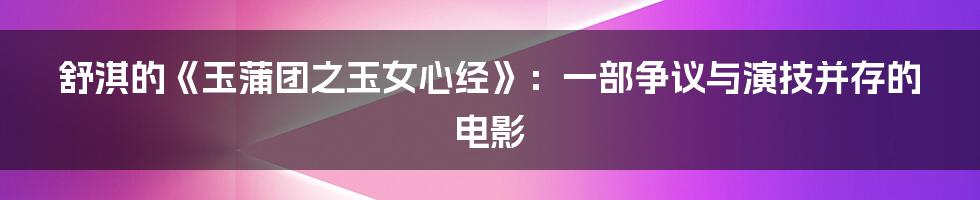 舒淇的《玉蒲团之玉女心经》：一部争议与演技并存的电影