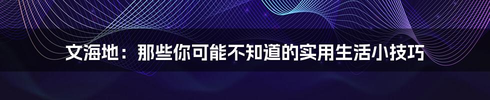 文海地：那些你可能不知道的实用生活小技巧