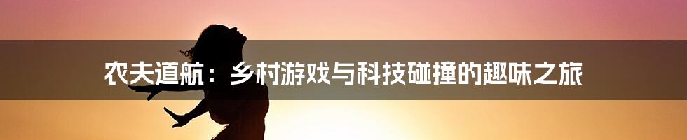 农夫道航：乡村游戏与科技碰撞的趣味之旅
