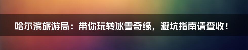 哈尔滨旅游局：带你玩转冰雪奇缘，避坑指南请查收！