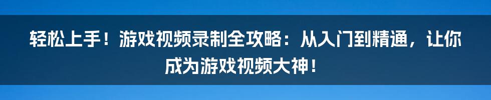 轻松上手！游戏视频录制全攻略：从入门到精通，让你成为游戏视频大神！