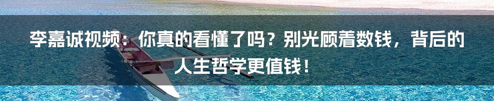 李嘉诚视频：你真的看懂了吗？别光顾着数钱，背后的人生哲学更值钱！