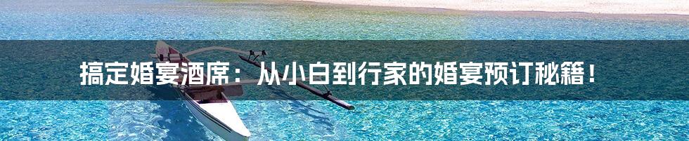 搞定婚宴酒席：从小白到行家的婚宴预订秘籍！