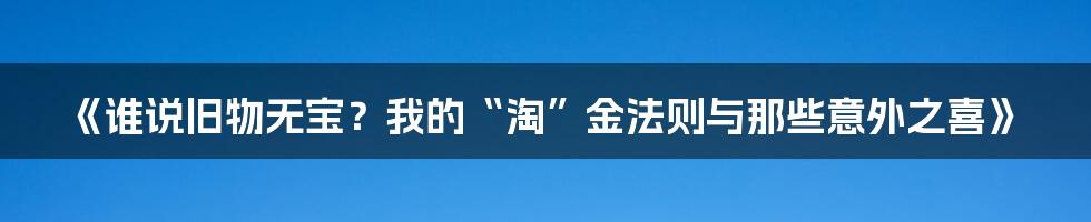 《谁说旧物无宝？我的“淘”金法则与那些意外之喜》