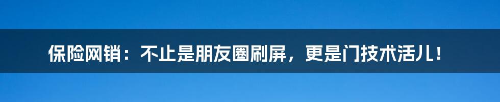 保险网销:不止是朋友圈刷屏,更是门技术活儿!