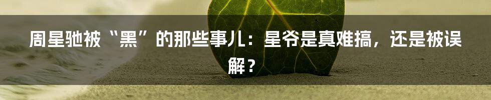 周星驰被“黑”的那些事儿：星爷是真难搞，还是被误解？