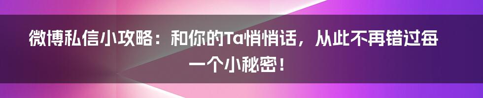 微博私信小攻略:和你的Ta悄悄话,从此不再错过每一个小秘密!