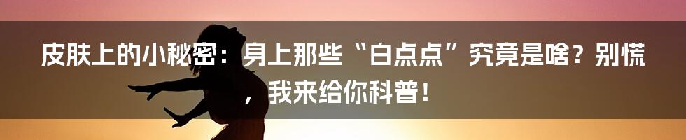 皮肤上的小秘密：身上那些“白点点”究竟是啥？别慌，我来给你科普！
