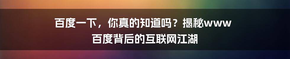百度一下,你真的知道吗?揭秘www 百度背后的互联网江湖
