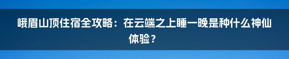 峨眉山顶住宿全攻略：在云端之上睡一晚是种什么神仙体验？