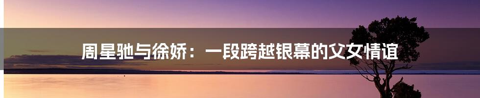 周星驰与徐娇：一段跨越银幕的父女情谊