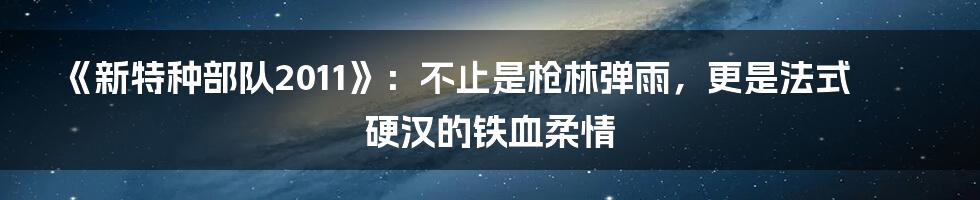 《新特种部队2011》：不止是枪林弹雨，更是法式硬汉的铁血柔情
