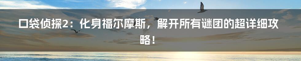 口袋侦探2：化身福尔摩斯，解开所有谜团的超详细攻略！
