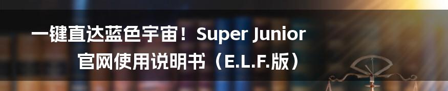 一键直达蓝色宇宙！Super Junior官网使用说明书（E.L.F.版）