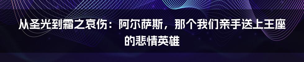 从圣光到霜之哀伤：阿尔萨斯，那个我们亲手送上王座的悲情英雄