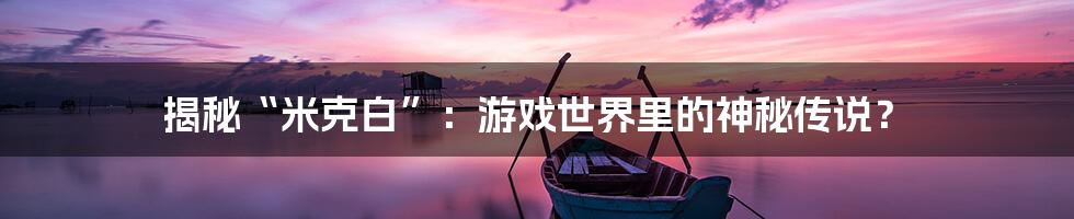 揭秘“米克白”：游戏世界里的神秘传说？