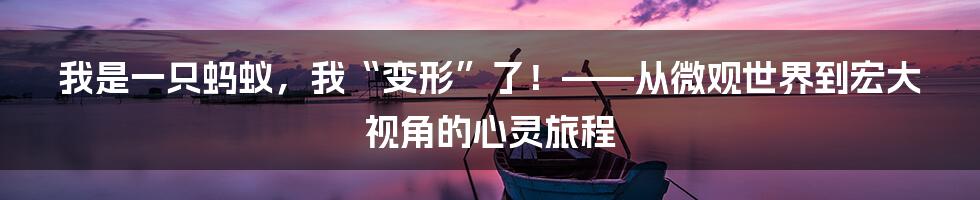我是一只蚂蚁，我“变形”了！——从微观世界到宏大视角的心灵旅程