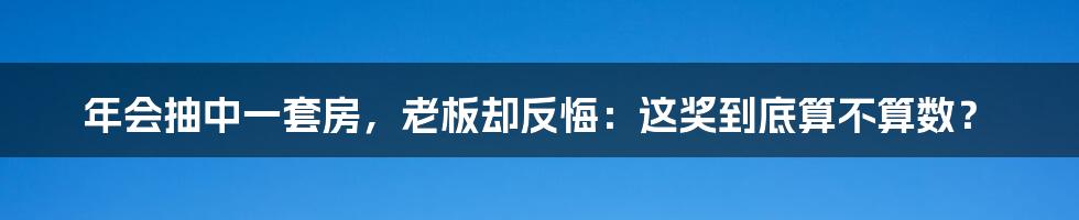 年会抽中一套房，老板却反悔：这奖到底算不算数？
