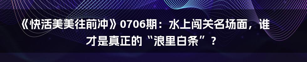 《快活美美往前冲》0706期：水上闯关名场面，谁才是真正的“浪里白条”？