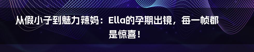 从假小子到魅力辣妈：Ella的孕期出镜，每一帧都是惊喜！