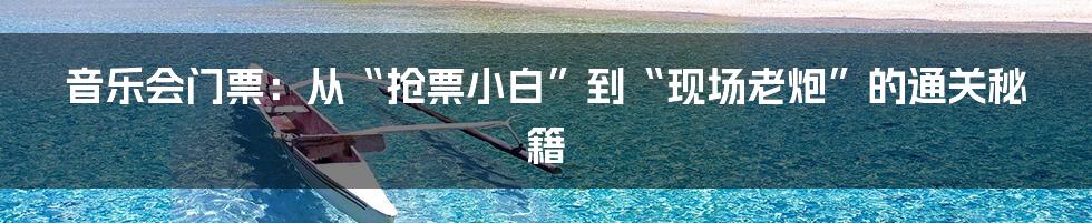 音乐会门票：从“抢票小白”到“现场老炮”的通关秘籍