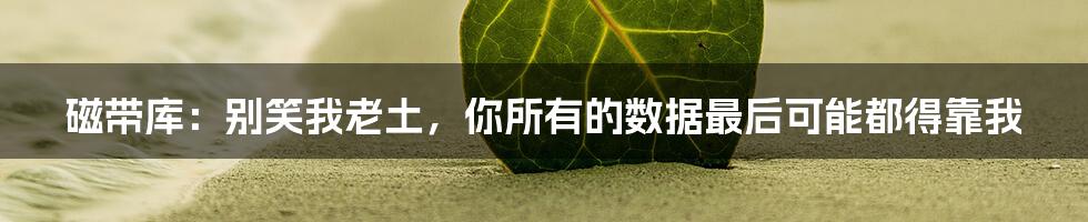 磁带库:别笑我老土,你所有的数据最后可能都得靠我