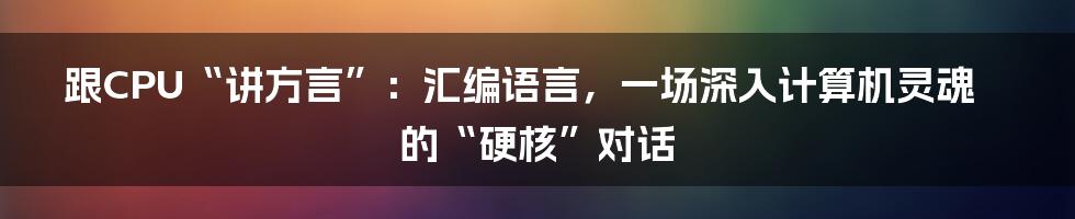 跟CPU“讲方言”:汇编语言,一场深入计算机灵魂的“硬核”对话