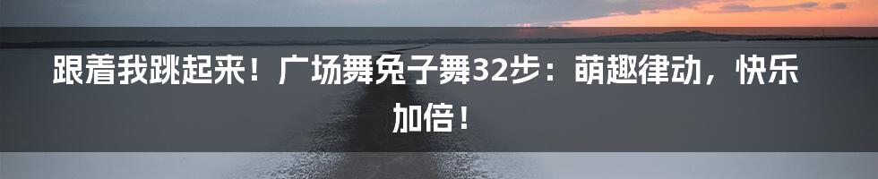 跟着我跳起来！广场舞兔子舞32步：萌趣律动，快乐加倍！