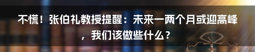 不慌！张伯礼教授提醒：未来一两个月或迎高峰，我们该做些什么？