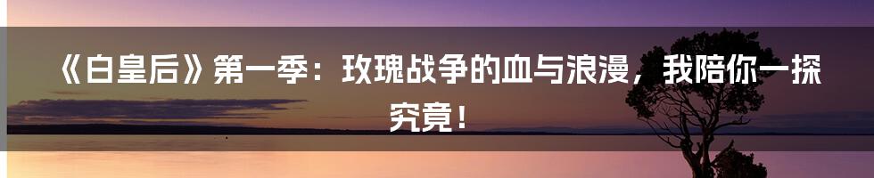 《白皇后》第一季：玫瑰战争的血与浪漫，我陪你一探究竟！