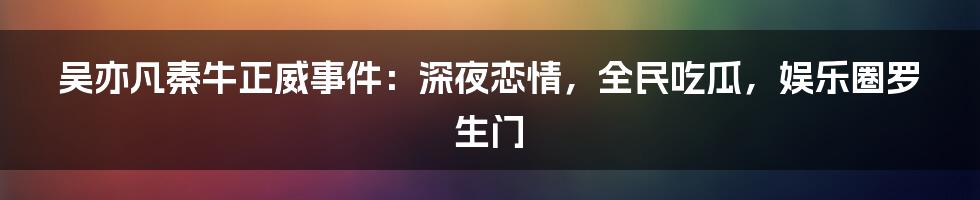吴亦凡秦牛正威事件：深夜恋情，全民吃瓜，娱乐圈罗生门