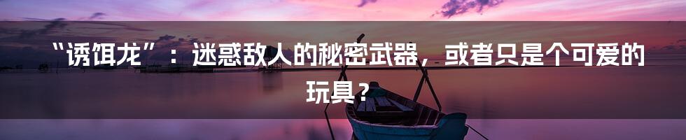 “诱饵龙”：迷惑敌人的秘密武器，或者只是个可爱的玩具？