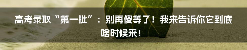 高考录取“第一批”：别再傻等了！我来告诉你它到底啥时候来！