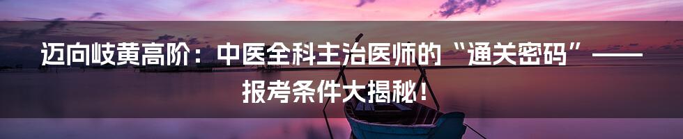 迈向岐黄高阶：中医全科主治医师的“通关密码”——报考条件大揭秘！