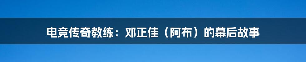 电竞传奇教练：邓正佳（阿布）的幕后故事