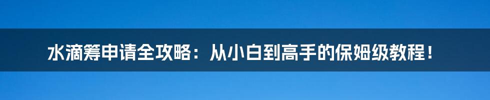 水滴筹申请全攻略：从小白到高手的保姆级教程！