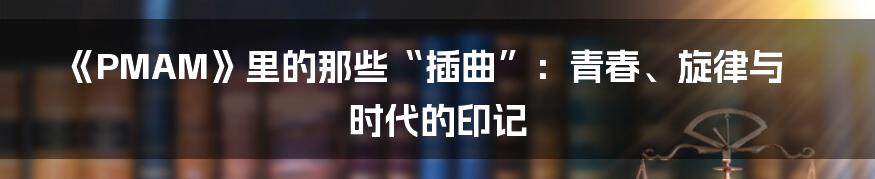 《PMAM》里的那些“插曲”：青春、旋律与时代的印记