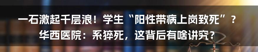 一石激起千层浪！学生“阳性带病上岗致死”？华西医院：系猝死，这背后有啥讲究？