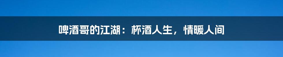 啤酒哥的江湖：杯酒人生，情暖人间