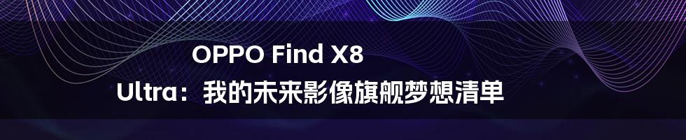 OPPO Find X8 Ultra:我的未来影像旗舰梦想清单