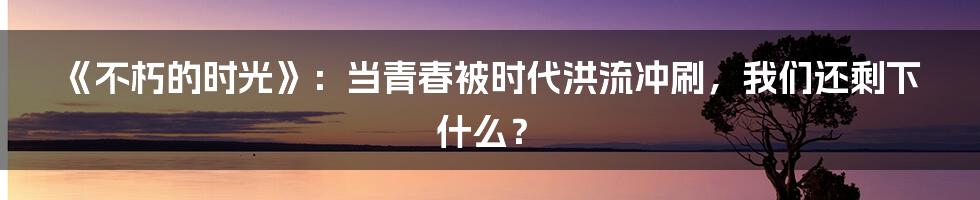 《不朽的时光》：当青春被时代洪流冲刷，我们还剩下什么？