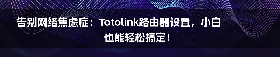 告别网络焦虑症:Totolink路由器设置,小白也能轻松搞定!