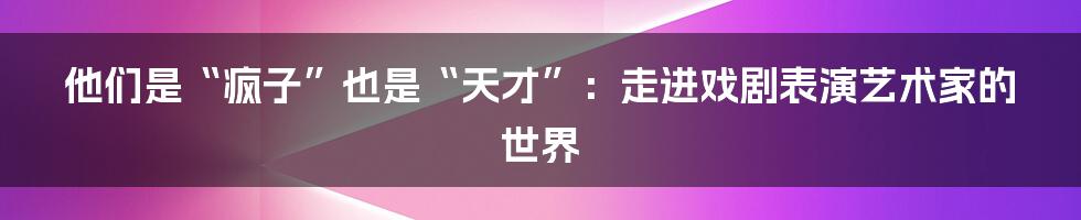 他们是“疯子”也是“天才”：走进戏剧表演艺术家的世界