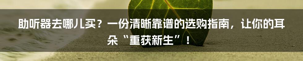 助听器去哪儿买？一份清晰靠谱的选购指南，让你的耳朵“重获新生”！