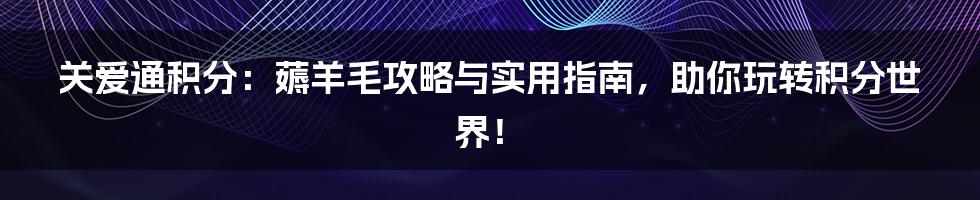 关爱通积分：薅羊毛攻略与实用指南，助你玩转积分世界！