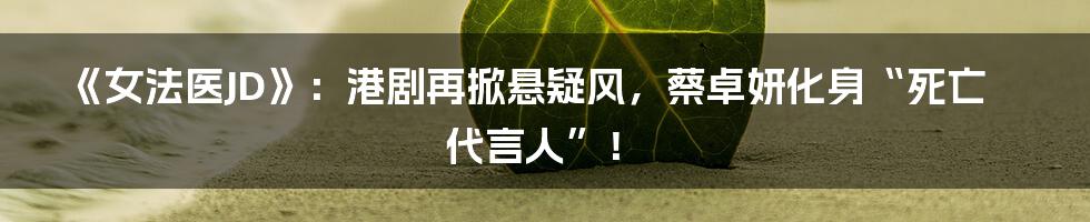 《女法医JD》：港剧再掀悬疑风，蔡卓妍化身“死亡代言人”！