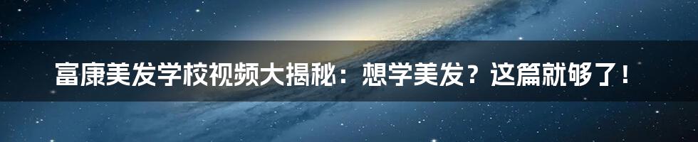 富康美发学校视频大揭秘：想学美发？这篇就够了！