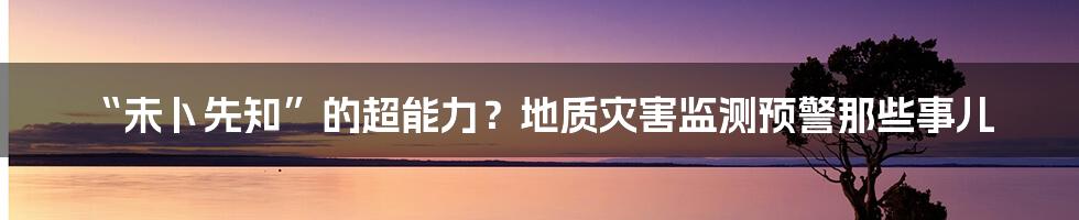 “未卜先知”的超能力？地质灾害监测预警那些事儿