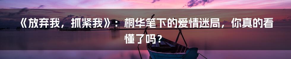 《放弃我，抓紧我》：桐华笔下的爱情迷局，你真的看懂了吗？